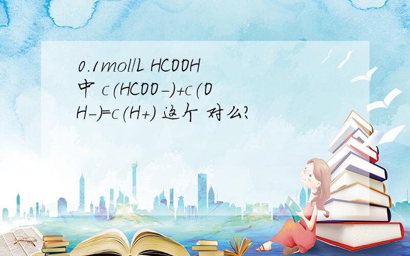 0.1mol/L HCOOH中 c(HCOO-)+c(OH-)=c(H+) 这个 对么?