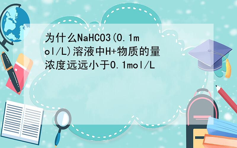 为什么NaHCO3(0.1mol/L)溶液中H+物质的量浓度远远小于0.1mol/L