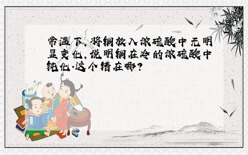 常温下,将铜放入浓硫酸中无明显变化,说明铜在冷的浓硫酸中钝化.这个错在哪?