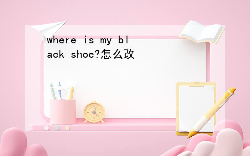 where is my black shoe?怎么改