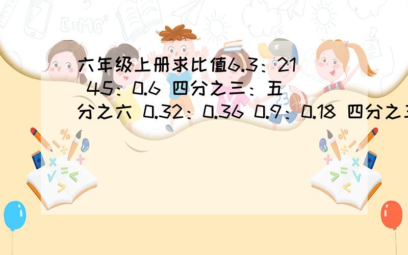 六年级上册求比值6.3：21 45：0.6 四分之三：五分之六 0.32：0.36 0.9：0.18 四分之三：九分之四