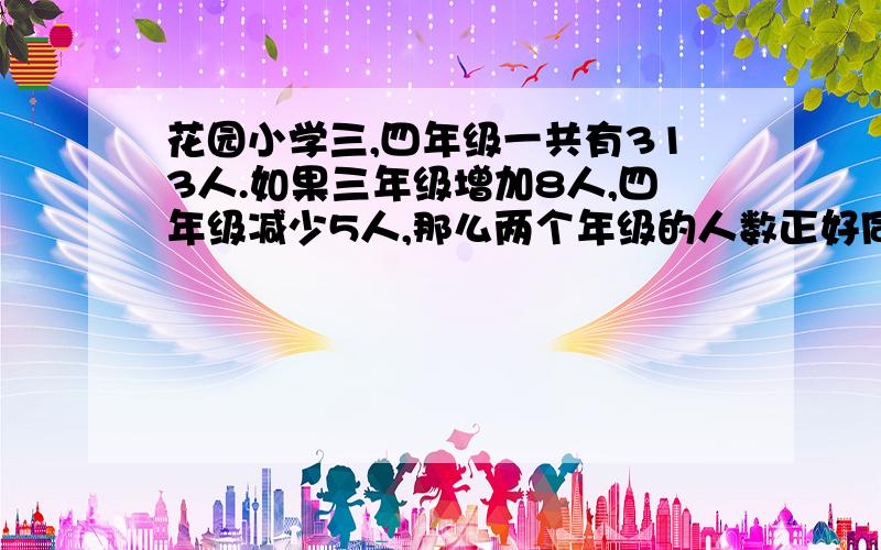 花园小学三,四年级一共有313人.如果三年级增加8人,四年级减少5人,那么两个年级的人数正好同样多.三,四年级原来各有多