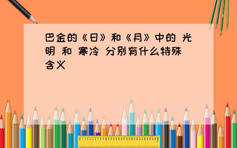 巴金的《日》和《月》中的 光明 和 寒冷 分别有什么特殊含义