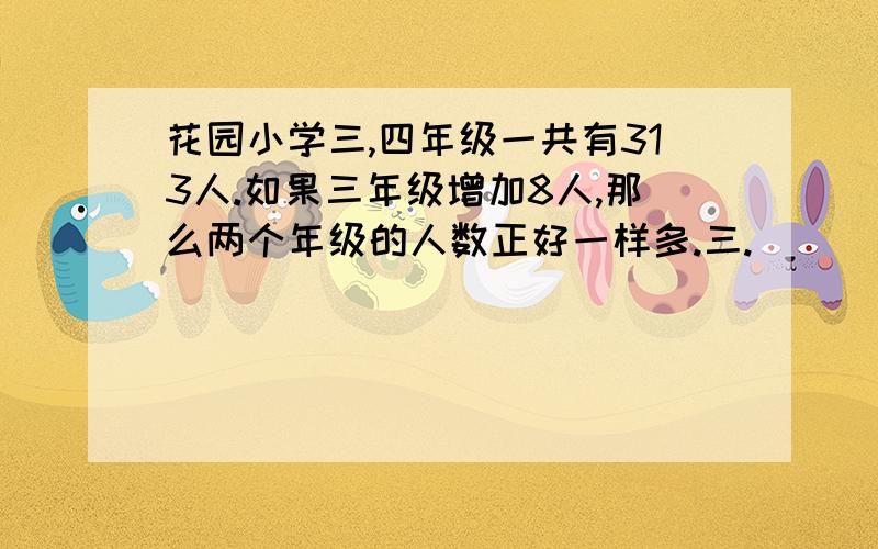 花园小学三,四年级一共有313人.如果三年级增加8人,那么两个年级的人数正好一样多.三.