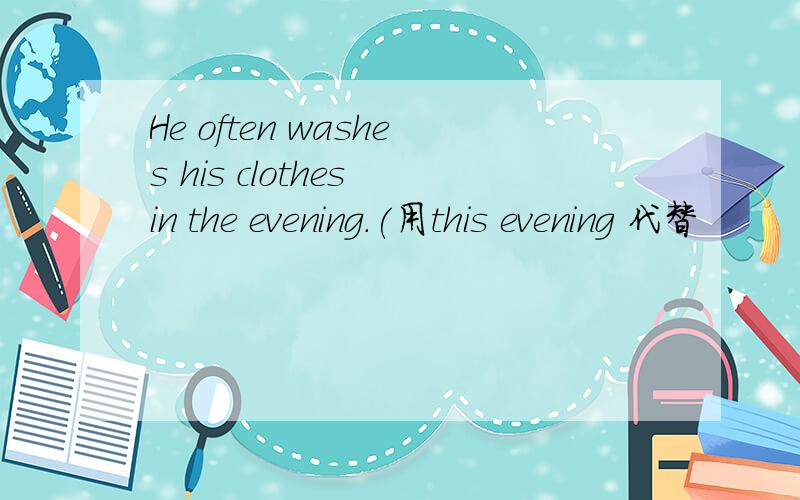 He often washes his clothes in the evening.(用this evening 代替