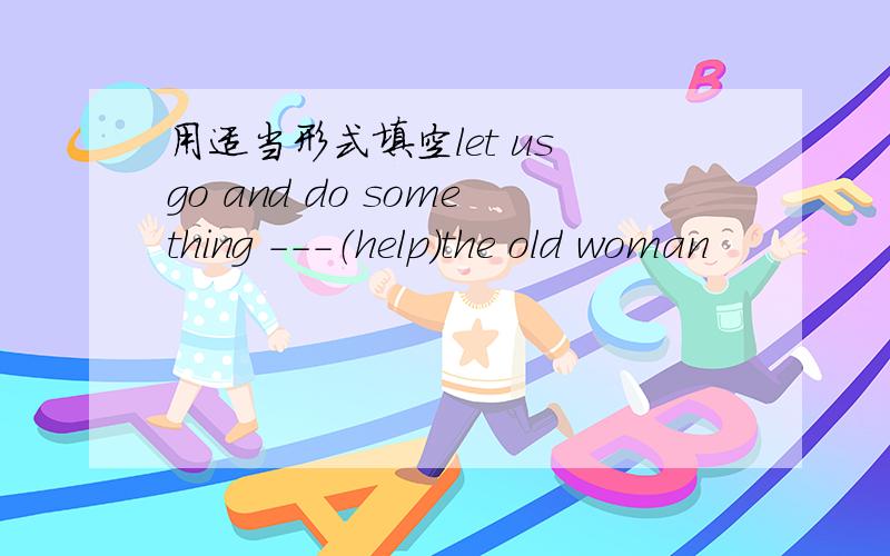 用适当形式填空let us go and do something ---（help）the old woman