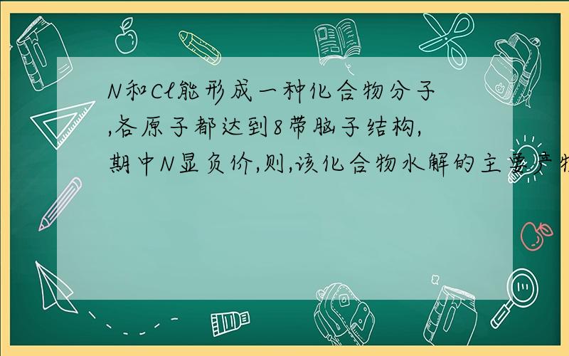 N和Cl能形成一种化合物分子,各原子都达到8带脑子结构,期中N显负价,则,该化合物水解的主要产物?