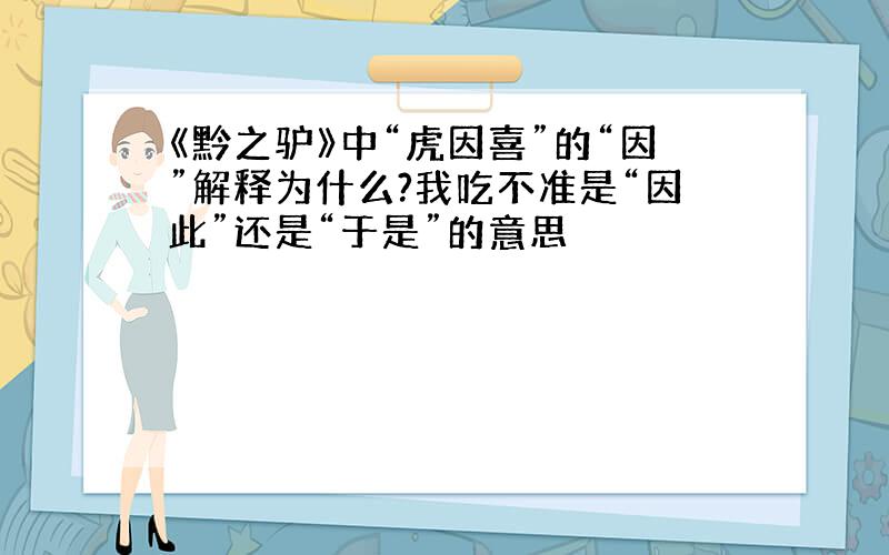 《黔之驴》中“虎因喜”的“因”解释为什么?我吃不准是“因此”还是“于是”的意思