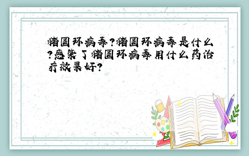 猪圆环病毒?猪圆环病毒是什么?感染了猪圆环病毒用什么药治疗效果好?