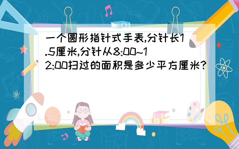 一个圆形指针式手表,分针长1.5厘米,分针从8:00~12:00扫过的面积是多少平方厘米?