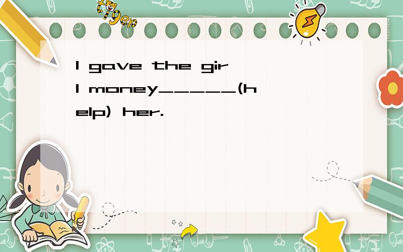 I gave the girl money_____(help) her.