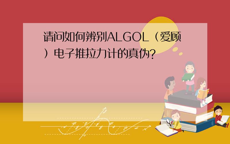 请问如何辨别ALGOL（爱顾）电子推拉力计的真伪?