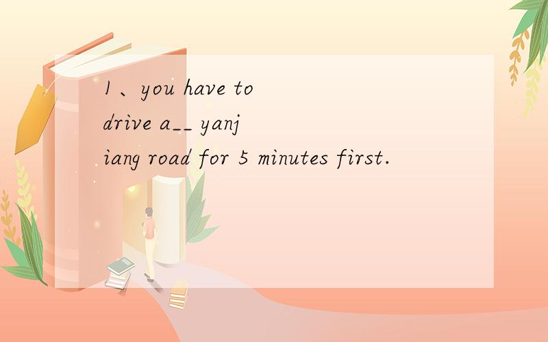 1、you have to drive a__ yanjiang road for 5 minutes first.