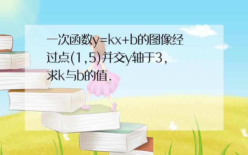 一次函数y=kx+b的图像经过点(1,5)并交y轴于3,求k与b的值.