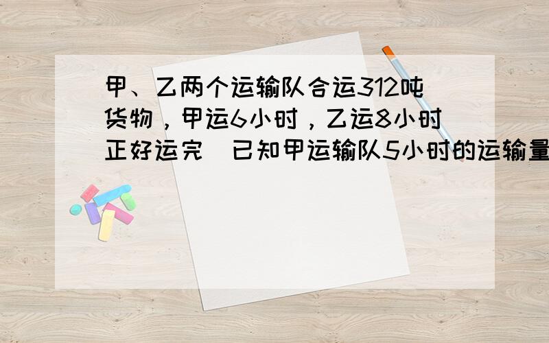 甲、乙两个运输队合运312吨货物，甲运6小时，乙运8小时正好运完．已知甲运输队5小时的运输量和乙运输队2小时的运输量相等