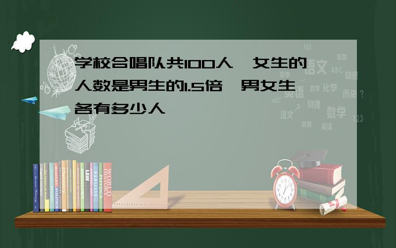 学校合唱队共100人,女生的人数是男生的1.5倍,男女生各有多少人