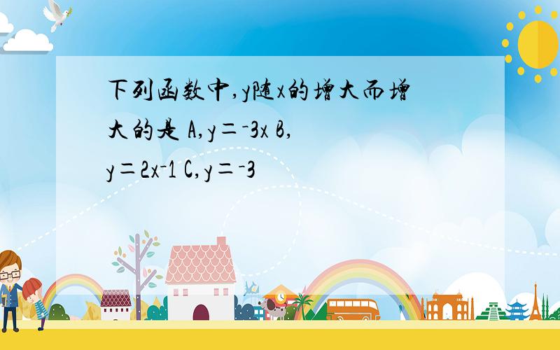 下列函数中,y随x的增大而增大的是 A,y＝－3x B,y＝2x－1 C,y＝－3