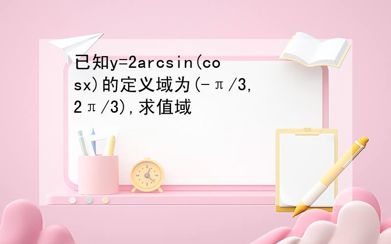 已知y=2arcsin(cosx)的定义域为(-π/3,2π/3),求值域