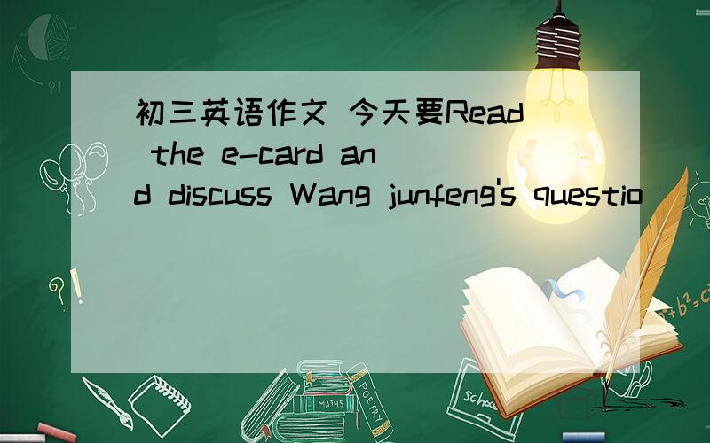 初三英语作文 今天要Read the e-card and discuss Wang junfeng's questio