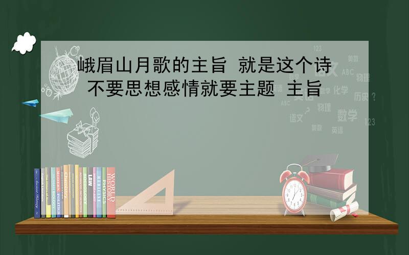 峨眉山月歌的主旨 就是这个诗 不要思想感情就要主题 主旨