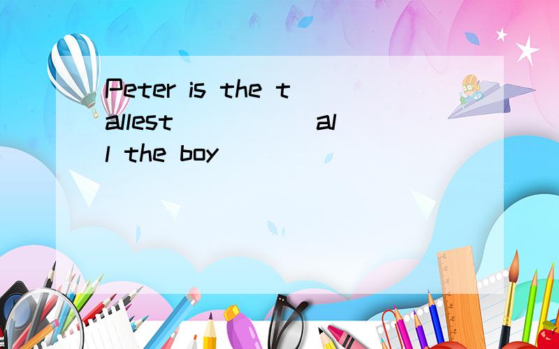 Peter is the tallest _____all the boy