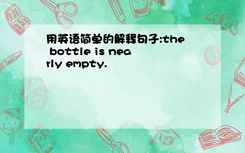 用英语简单的解释句子:the bottle is nearly empty.