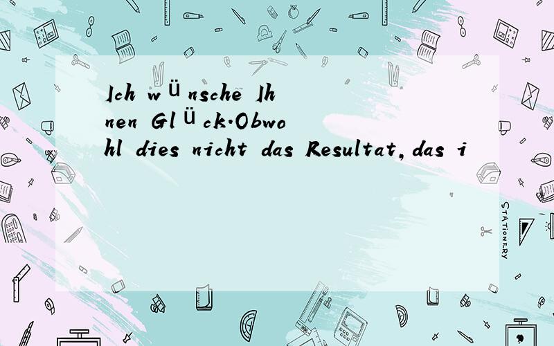 Ich wünsche Ihnen Glück.Obwohl dies nicht das Resultat,das i