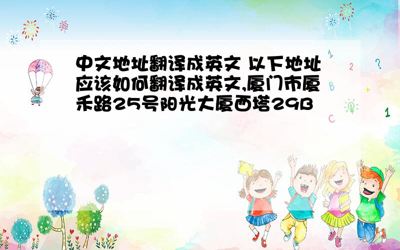 中文地址翻译成英文 以下地址应该如何翻译成英文,厦门市厦禾路25号阳光大厦西塔29B