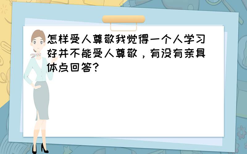 怎样受人尊敬我觉得一个人学习好并不能受人尊敬，有没有亲具体点回答？