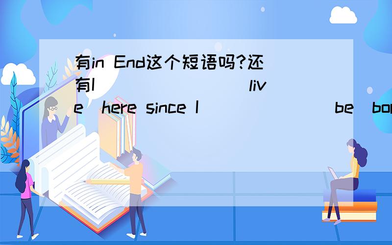 有in End这个短语吗?还有I _______(live)here since I ______(be)born.横线