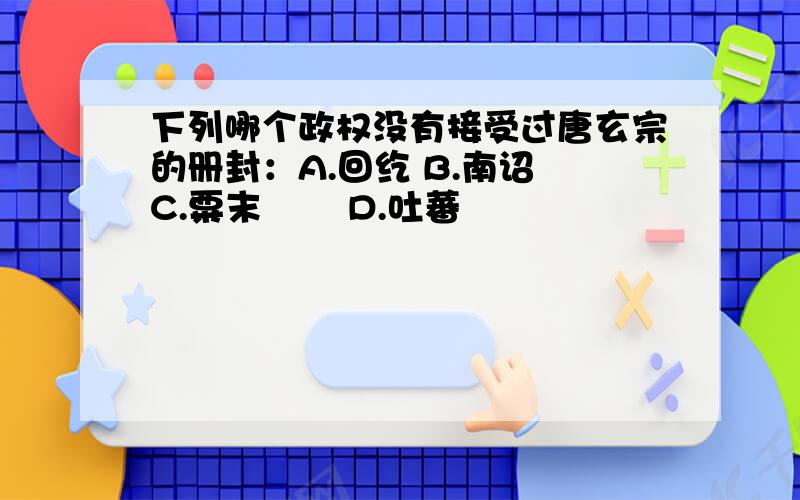 下列哪个政权没有接受过唐玄宗的册封：A.回纥 B.南诏 C.粟末靺鞨 D.吐蕃