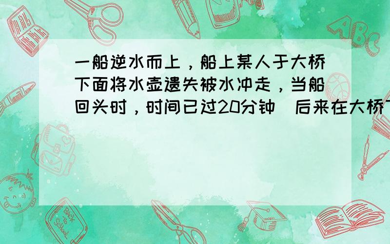 一船逆水而上，船上某人于大桥下面将水壶遗失被水冲走，当船回头时，时间已过20分钟．后来在大桥下游距离大桥2千米处追到了水