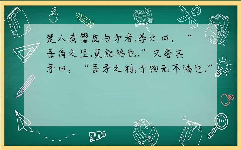 楚人有鬻盾与矛者,誉之曰：“吾盾之坚,莫能陷也.”又誉其矛曰：“吾矛之利,于物无不陷也.”