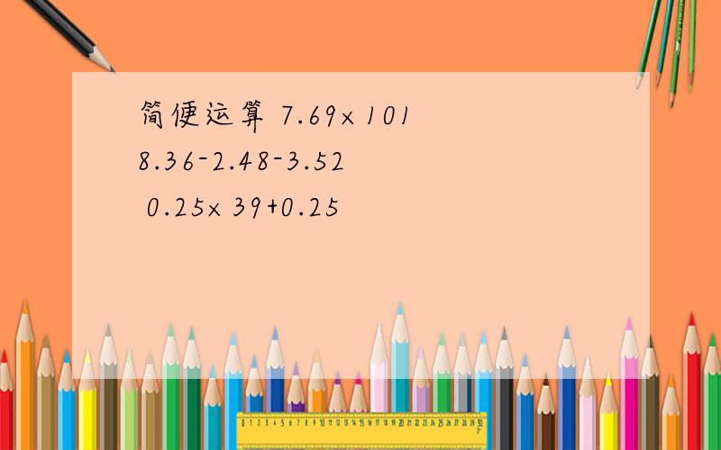 简便运算 7.69×101 8.36-2.48-3.52 0.25×39+0.25