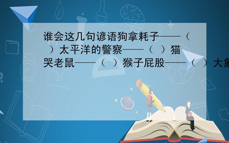 谁会这几句谚语狗拿耗子——（ ）太平洋的警察——（ ）猫哭老鼠——（ ）猴子屁股——（ ）大象屁股——（ ）老虎屁股——