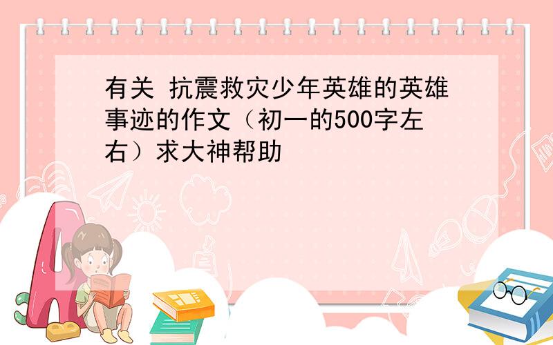 有关 抗震救灾少年英雄的英雄事迹的作文（初一的500字左右）求大神帮助