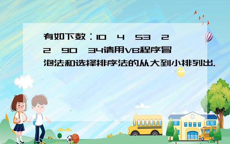 有如下数：10,4,53,22,90,34请用VB程序冒泡法和选择排序法的从大到小排列出.