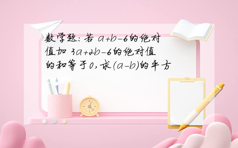 数学题：若 a+b-6的绝对值加 3a+2b-6的绝对值的和等于0,求（a-b）的平方