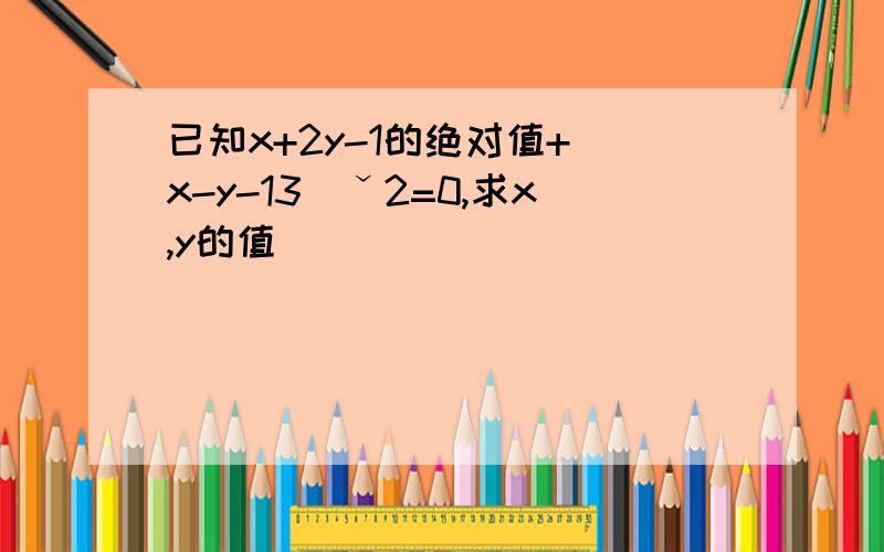 已知x+2y-1的绝对值+（x-y-13）ˇ2=0,求x,y的值