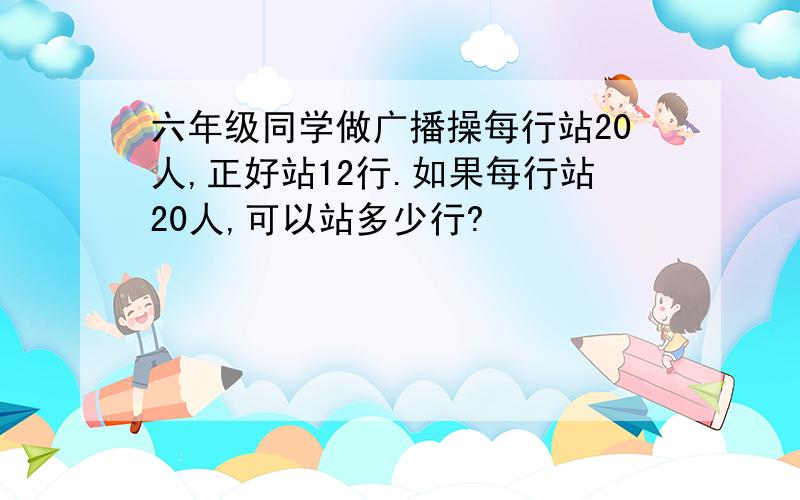 六年级同学做广播操每行站20人,正好站12行.如果每行站20人,可以站多少行?