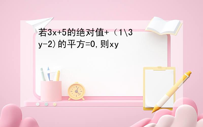 若3x+5的绝对值+（1\3y-2)的平方=0,则xy