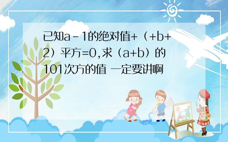 已知a-1的绝对值+（+b+2）平方=0,求（a+b）的101次方的值 一定要讲啊