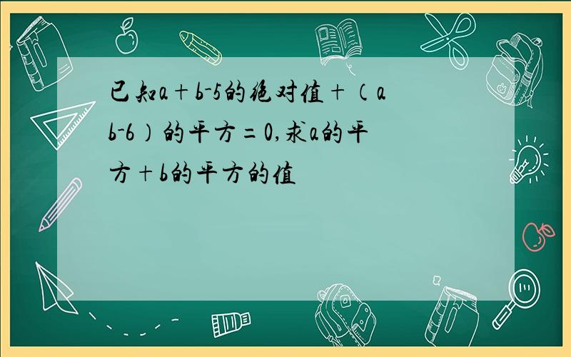 已知a+b-5的绝对值+（ab-6）的平方=0,求a的平方+b的平方的值