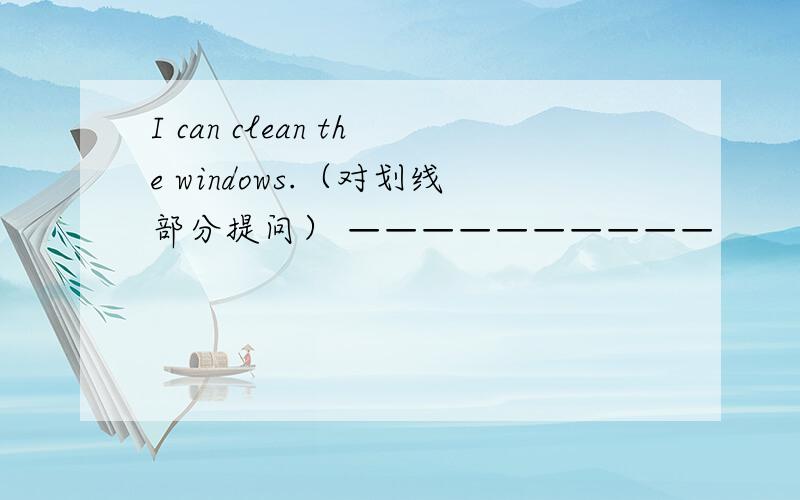 I can clean the windows.（对划线部分提问） ——————————