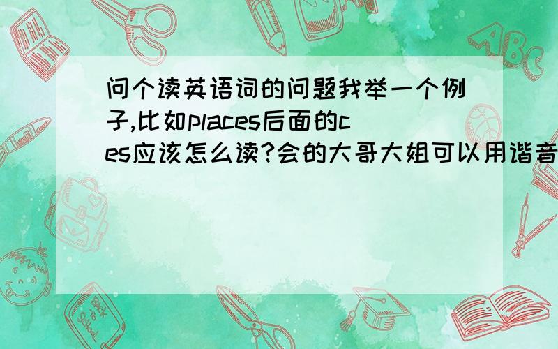 问个读英语词的问题我举一个例子,比如places后面的ces应该怎么读?会的大哥大姐可以用谐音表示...还有,如果一个单