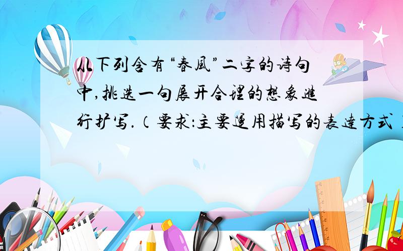 从下列含有“春风”二字的诗句中,挑选一句展开合理的想象进行扩写.（要求：主要运用描写的表达方式） 1.