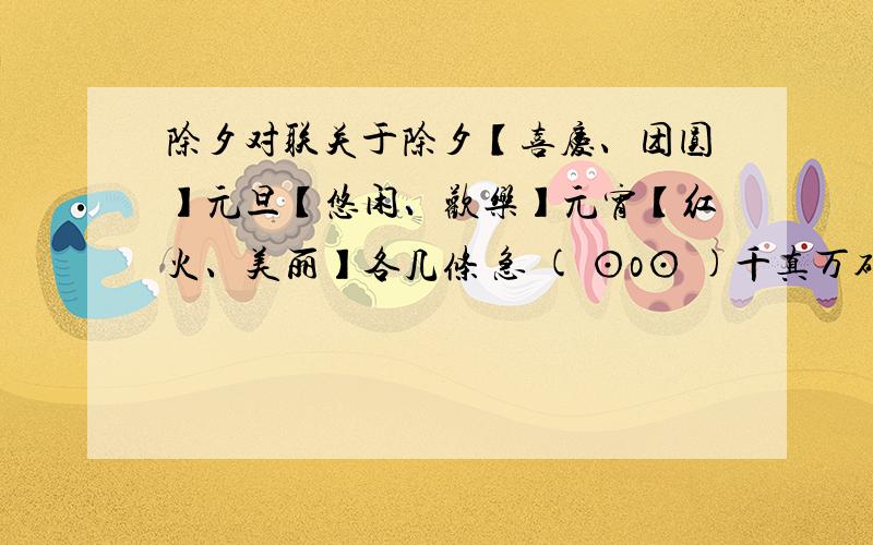 除夕对联关于除夕【喜庆、团圆】元旦【悠闲、欢乐】元宵【红火、美丽】各几条 急 ( ⊙o⊙ )千真万确好急的( ⊙o⊙