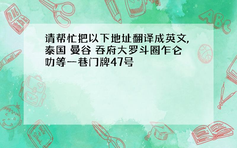 请帮忙把以下地址翻译成英文,泰国 曼谷 吞府大罗斗圈乍仑叻等一巷门牌47号