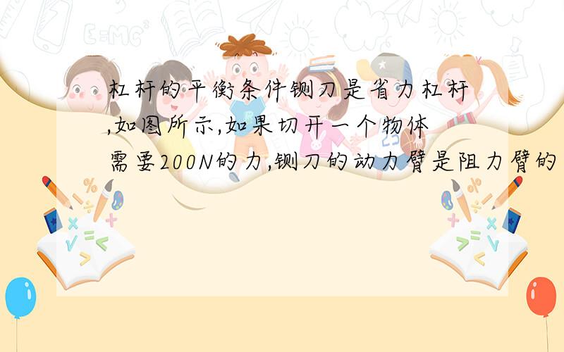 杠杆的平衡条件铡刀是省力杠杆,如图所示,如果切开一个物体需要200N的力,铡刀的动力臂是阻力臂的四倍,使用这个铡刀之需要