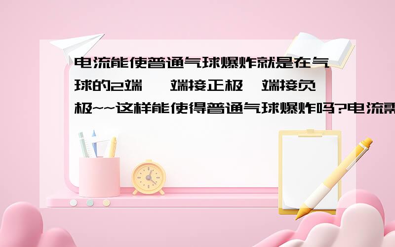 电流能使普通气球爆炸就是在气球的2端 一端接正极一端接负极~~这样能使得普通气球爆炸吗?电流需要多大呢?